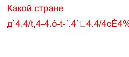 Какой стране д`4.4/t,4-4.-t-.4`4.4/4c4%4/4.4``4.4.